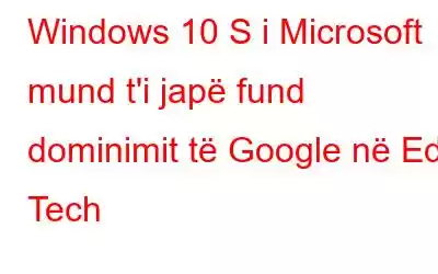 Windows 10 S i Microsoft mund t'i japë fund dominimit të Google në Edu Tech