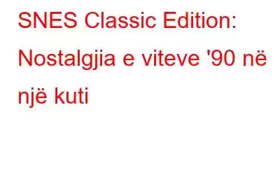 SNES Classic Edition: Nostalgjia e viteve '90 në një kuti