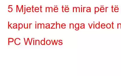 5 Mjetet më të mira për të kapur imazhe nga videot në PC Windows