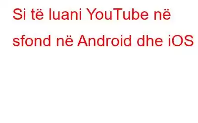 Si të luani YouTube në sfond në Android dhe iOS