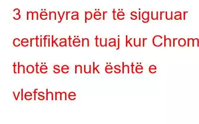 3 mënyra për të siguruar certifikatën tuaj kur Chrome thotë se nuk është e vlefshme