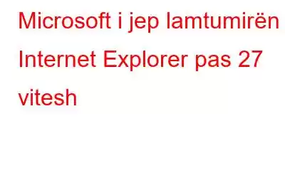 Microsoft i jep lamtumirën Internet Explorer pas 27 vitesh