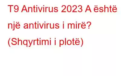 T9 Antivirus 2023 A është një antivirus i mirë? (Shqyrtimi i plotë)