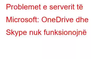 Problemet e serverit të Microsoft: OneDrive dhe Skype nuk funksionojnë