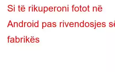 Si të rikuperoni fotot në Android pas rivendosjes së fabrikës