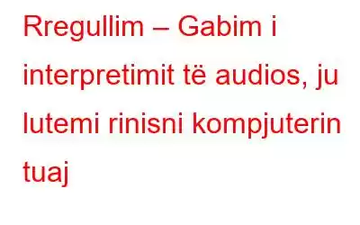 Rregullim – Gabim i interpretimit të audios, ju lutemi rinisni kompjuterin tuaj