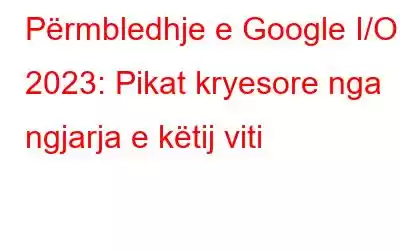 Përmbledhje e Google I/O 2023: Pikat kryesore nga ngjarja e këtij viti