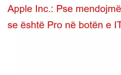 Apple Inc.: Pse mendojmë se është Pro në botën e IT