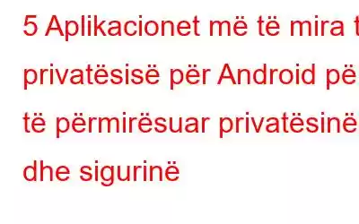 5 Aplikacionet më të mira të privatësisë për Android për të përmirësuar privatësinë dhe sigurinë