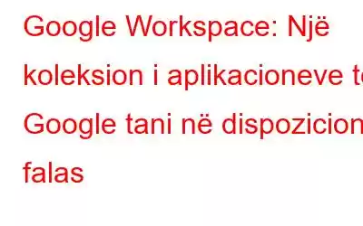 Google Workspace: Një koleksion i aplikacioneve të Google tani në dispozicion falas