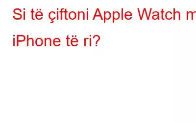 Si të çiftoni Apple Watch me iPhone të ri?