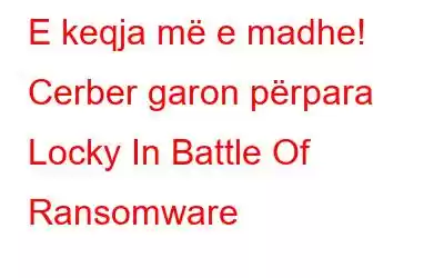 E keqja më e madhe! Cerber garon përpara Locky In Battle Of Ransomware