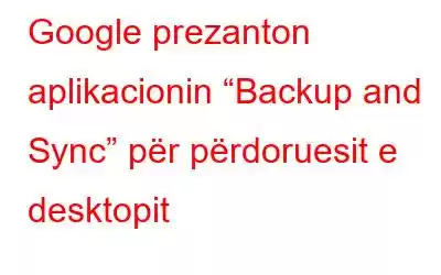 Google prezanton aplikacionin “Backup and Sync” për përdoruesit e desktopit