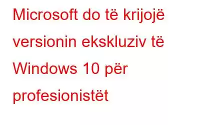 Microsoft do të krijojë versionin ekskluziv të Windows 10 për profesionistët