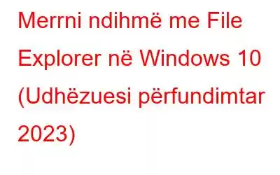 Merrni ndihmë me File Explorer në Windows 10 (Udhëzuesi përfundimtar 2023)