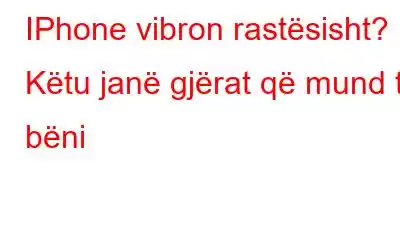 IPhone vibron rastësisht? Këtu janë gjërat që mund të bëni