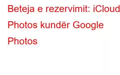 Beteja e rezervimit: iCloud Photos kundër Google Photos