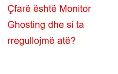 Çfarë është Monitor Ghosting dhe si ta rregullojmë atë?