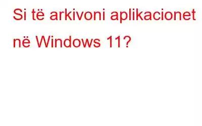 Si të arkivoni aplikacionet në Windows 11?