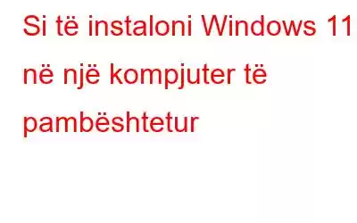 Si të instaloni Windows 11 në një kompjuter të pambështetur