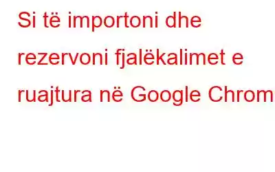 Si të importoni dhe rezervoni fjalëkalimet e ruajtura në Google Chrome