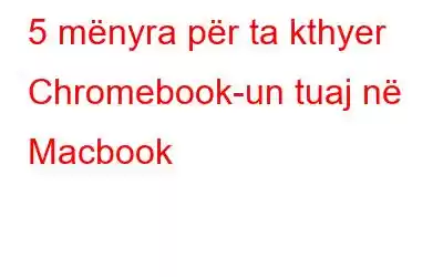 5 mënyra për ta kthyer Chromebook-un tuaj në Macbook