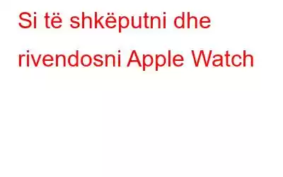 Si të shkëputni dhe rivendosni Apple Watch