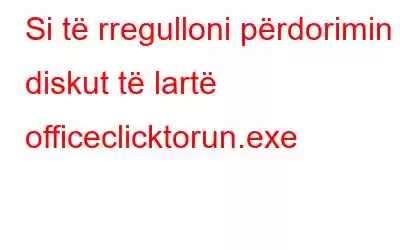 Si të rregulloni përdorimin e diskut të lartë officeclicktorun.exe