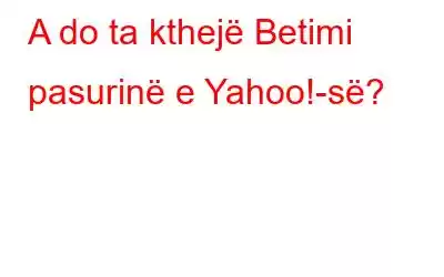 A do ta kthejë Betimi pasurinë e Yahoo!-së?