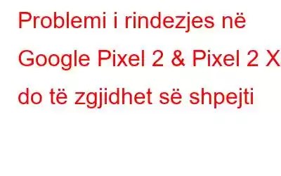 Problemi i rindezjes në Google Pixel 2 & Pixel 2 XL do të zgjidhet së shpejti