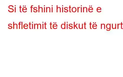 Si të fshini historinë e shfletimit të diskut të ngurtë