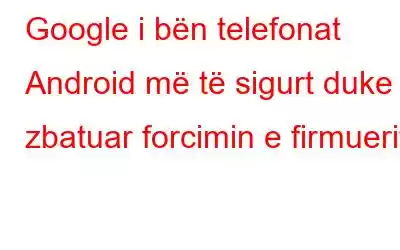 Google i bën telefonat Android më të sigurt duke zbatuar forcimin e firmuerit