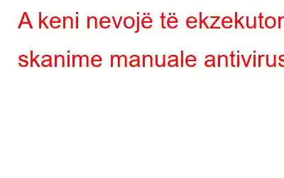 A keni nevojë të ekzekutoni skanime manuale antivirus?