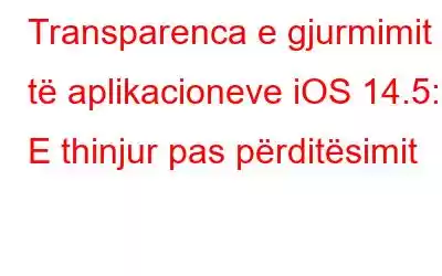 Transparenca e gjurmimit të aplikacioneve iOS 14.5: - E thinjur pas përditësimit