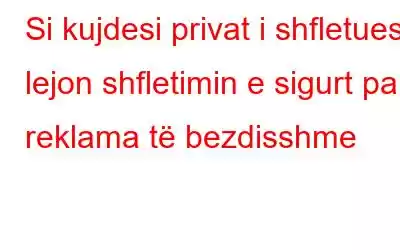 Si kujdesi privat i shfletuesit lejon shfletimin e sigurt pa reklama të bezdisshme