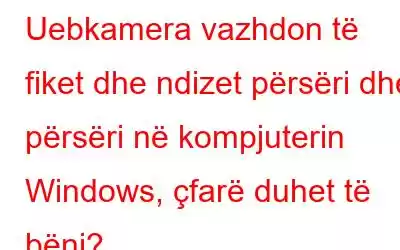 Uebkamera vazhdon të fiket dhe ndizet përsëri dhe përsëri në kompjuterin Windows, çfarë duhet të bëni?