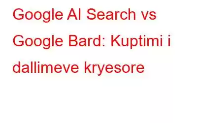 Google AI Search vs Google Bard: Kuptimi i dallimeve kryesore