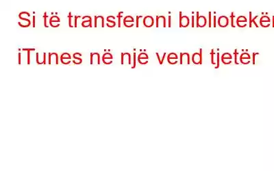 Si të transferoni bibliotekën iTunes në një vend tjetër