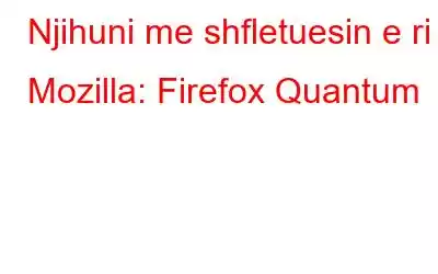 Njihuni me shfletuesin e ri Mozilla: Firefox Quantum