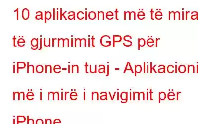 10 aplikacionet më të mira të gjurmimit GPS për iPhone-in tuaj - Aplikacioni më i mirë i navigimit për iPhone