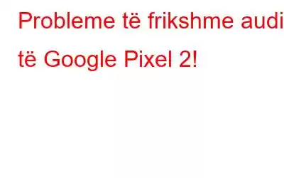 Probleme të frikshme audio të Google Pixel 2!