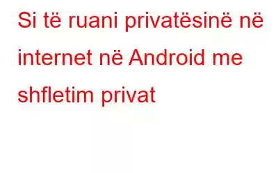 Si të ruani privatësinë në internet në Android me shfletim privat