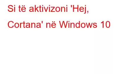 Si të aktivizoni 'Hej, Cortana' në Windows 10