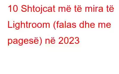 10 Shtojcat më të mira të Lightroom (falas dhe me pagesë) në 2023