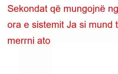 Sekondat që mungojnë nga ora e sistemit Ja si mund t'i merrni ato