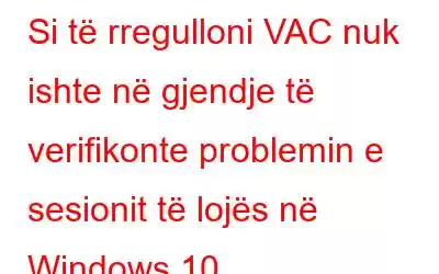 Si të rregulloni VAC nuk ishte në gjendje të verifikonte problemin e sesionit të lojës në Windows 10