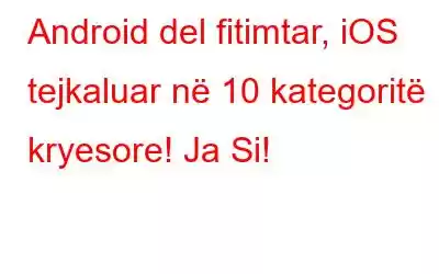 Android del fitimtar, iOS tejkaluar në 10 kategoritë kryesore! Ja Si!