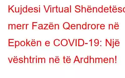 Kujdesi Virtual Shëndetësor merr Fazën Qendrore në Epokën e COVID-19: Një vështrim në të Ardhmen!