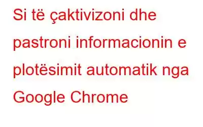 Si të çaktivizoni dhe pastroni informacionin e plotësimit automatik nga Google Chrome