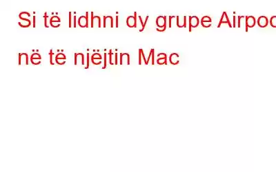 Si të lidhni dy grupe Airpods në të njëjtin Mac